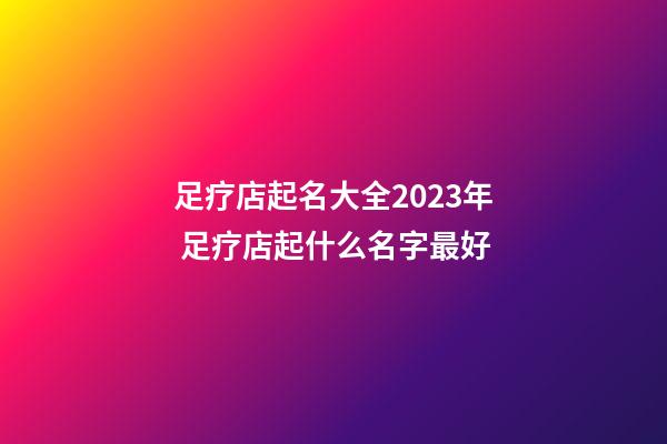 足疗店起名大全2023年 足疗店起什么名字最好-第1张-店铺起名-玄机派